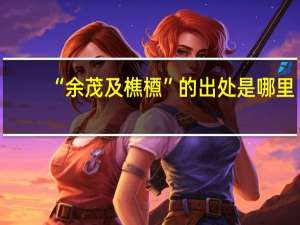“余茂及樵槱”的出处是哪里