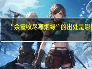 “余霞收尽寒烟绿”的出处是哪里