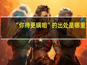 “你待更瞒咱”的出处是哪里