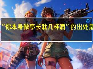 “你本身做亭长耽几杯酒”的出处是哪里