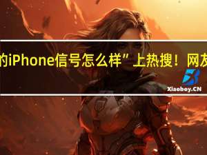 “你的iPhone信号怎么样”上热搜！网友疯狂吐槽：跟华为差太远