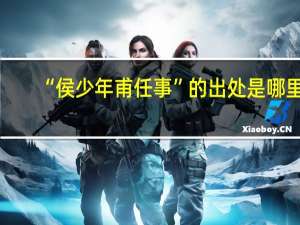 “侯少年甫任事”的出处是哪里