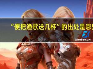 “便把渔歌送几杯”的出处是哪里