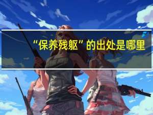 “保养残躯”的出处是哪里