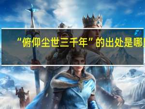 “俯仰尘世三千年”的出处是哪里