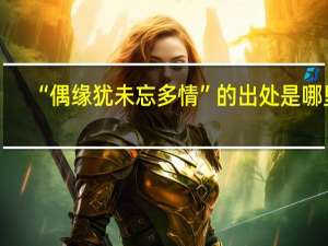 “偶缘犹未忘多情”的出处是哪里