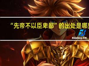 “先帝不以臣卑鄙”的出处是哪里