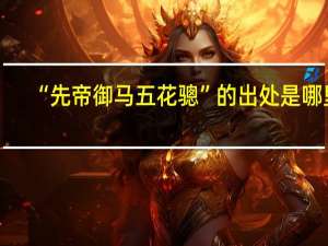 “先帝御马五花骢”的出处是哪里