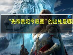 “先帝贵妃今寂寞”的出处是哪里