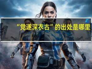 “党遂深衣古”的出处是哪里