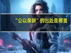 “公以亲辞”的出处是哪里