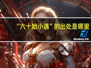 “六十始小遇”的出处是哪里