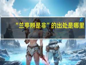 “兰亭辨是非”的出处是哪里