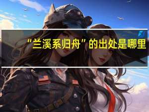 “兰溪系归舟”的出处是哪里