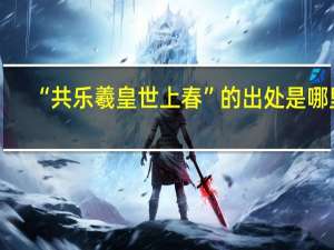 “共乐羲皇世上春”的出处是哪里
