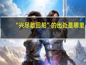 “兴尽敢回船”的出处是哪里