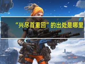 “兴尽首重回”的出处是哪里