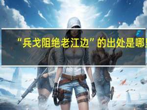 “兵戈阻绝老江边”的出处是哪里
