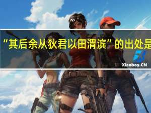 “其后余从狄君以田渭滨”的出处是哪里