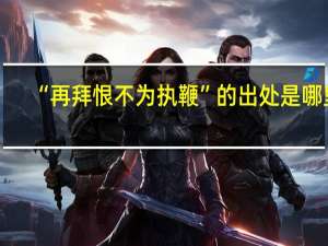 “再拜恨不为执鞭”的出处是哪里