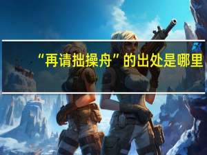 “再请拙操舟”的出处是哪里