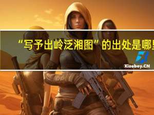 “写予出岭泛湘图”的出处是哪里
