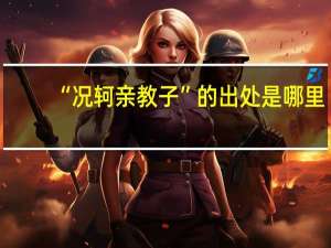 “况轲亲教子”的出处是哪里