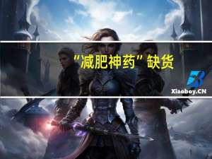 “减肥神药”缺货？巨头诺和诺德宣布全力扩产