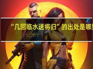 “几回临水送将归”的出处是哪里