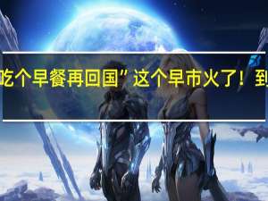“出国来吃个早餐再回国”这个早市火了！ 到底什么情况呢