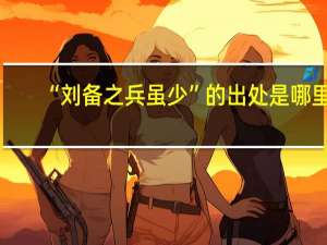 “刘备之兵虽少”的出处是哪里