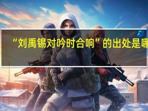 “刘禹锡对吟时合响”的出处是哪里