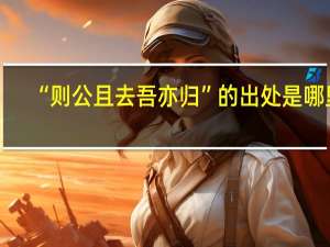 “则公且去吾亦归”的出处是哪里