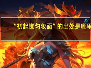 “初起懒匀妆面”的出处是哪里