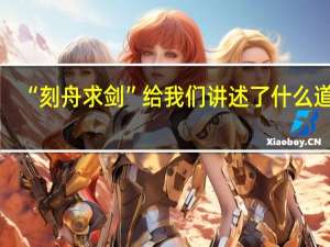 “刻舟求剑”给我们讲述了什么道理