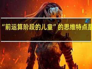 “前运算阶段的儿童”的思维特点是什么
