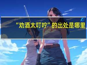 “劝酒太叮咛”的出处是哪里