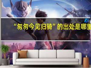 “匆匆今见归骑”的出处是哪里