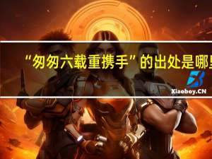 “匆匆六载重携手”的出处是哪里