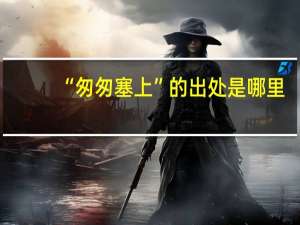 “匆匆塞上”的出处是哪里