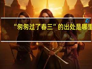 “匆匆过了春三”的出处是哪里