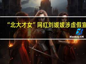 “北大才女”网红刘媛媛涉虚假宣传：因一篇《寒门贵子》的演讲走红