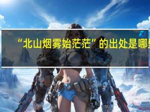 “北山烟雾始茫茫”的出处是哪里