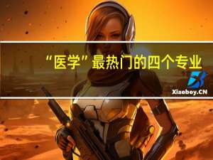 “医学”最热门的四个专业，就业前景好，薪资待遇高！