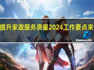 “十大行动”提升家政服务质量 2024工作要点来了 到底什么情况呢