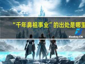 “千年鼻祖事业”的出处是哪里