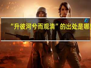 “升彼河兮而观清”的出处是哪里