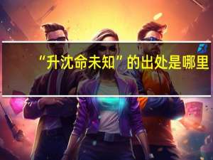 “升沈命未知”的出处是哪里