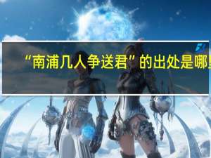“南浦几人争送君”的出处是哪里