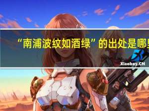 “南浦波纹如酒绿”的出处是哪里
